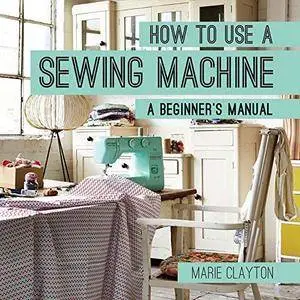 How to Use a Sewing Machine: A Beginner's Manual
