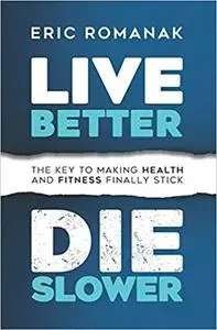 Live Better Die Slower: The Key To Making Health and Fitness Finally Stick