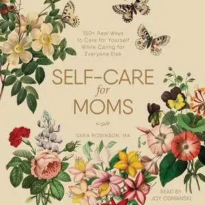 «Self-Care for Moms: 150+ Real Ways to Care for Yourself While Caring for Everyone Else» by Sara Robinson