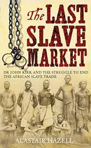 The Last Slave Market: Dr John Kirk and the Struggle to End the East African Slave Trade