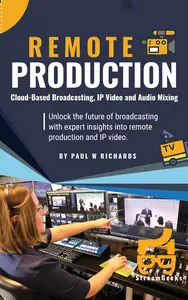 Remote Production: Your Professional Guide to Cloud-Based Broadcasting, IP Video and Audio