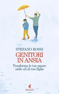 Stefano Rossi - Genitori in ansia. Trasforma le tue paure nelle ali di tuo figlio