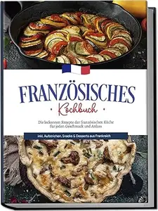 Französisches Kochbuch: Die leckersten Rezepte der französischen Küche für jeden Geschmack und Anlass | inkl. Aufstrichen