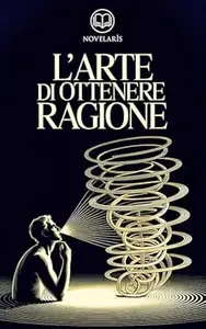 Schopenhauer - L'arte di ottenere ragione: Edizione moderna dell'opera classica sull'arte della dialettica e della persuasione