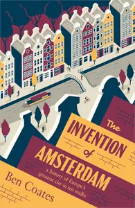 The Invention of Amsterdam: A History of Europe’s Greatest City in Ten Walks