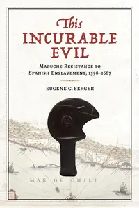 This Incurable Evil: Mapuche Resistance to Spanish Enslavement, 1598–1687 (Atlantic Crossings)