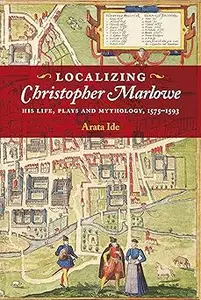Localizing Christopher Marlowe: His Life, Plays and Mythology, 1575-1593