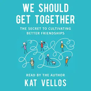 We Should Get Together: The Secret to Cultivating Better Friendships