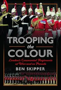 Trooping the Colour: London's Ceremonial Regiments at War and on Parade