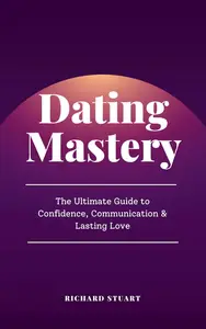 Dating Mastery: The Ultimate Guide to Confidence, Communication, and Lasting Love