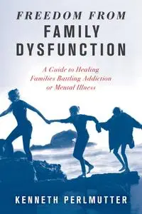 Freedom from Family Dysfunction: A Guide to Healing Families Battling Addiction or Mental Illness