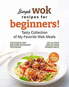 Simple Wok Recipes for Beginners! : Tasty Collection of My Favorite Wok Meals