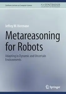 Metareasoning for Robots: Adapting in Dynamic and Uncertain Environments (Synthesis Lectures on Computer Science)