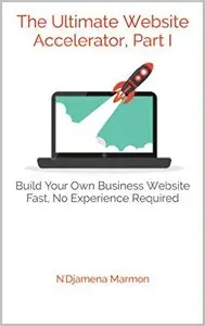 The Ultimate Website Accelerator, Part I: Build Your Own Business Website Fast, No Experience Required