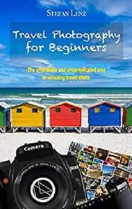 Travel Photography for Beginners: The affordable and uncomplicated way to amazing travel shots