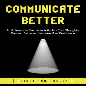«Communicate Better: An Affirmations Bundle to Articulate Your Thoughts, Connect Better and Increase Your Confidence» by