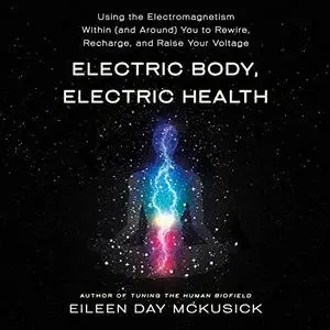 Electric Body, Electric Health: Using the Electromagnetism Within (and Around) You to Rewire, Recharge, and Raise [Audiobook]