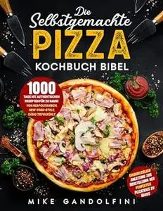 Die selbstgemachte Pizza Kochbuch Bibel: 1000 Tage mit authentischen Rezepten für zu Hause