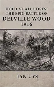 Hold at All Costs!: The Epic Battle of Delville Wood 1916