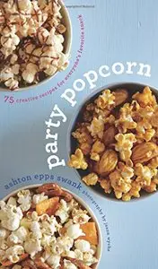 Party Popcorn: 75 Creative Recipes for Everyone’s Favorite Snack