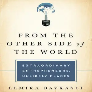 «From the Other Side of the World: Extraordinary Entrepreneurs, Unlikely Places» by Elmira Bayrasili