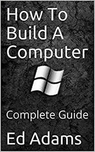 How To Build A Computer: Complete Guide