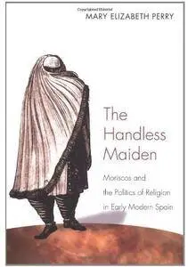 The Handless Maiden: Moriscos and the Politics of Religion in Early Modern Spain [Repost]