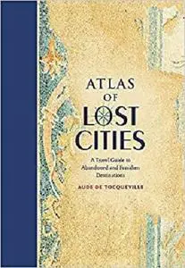 Atlas of Lost Cities: A Travel Guide to Abandoned and Forsaken Destinations [Repost]