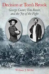 Decision at Tom’s Brook : George Custer, Tom Rosser, and the Joy of the Fight