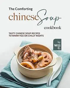 The Comforting Chinese Soup Cookbook: Tasty Chinese Soup Recipes to Warm You on Chilly Nights