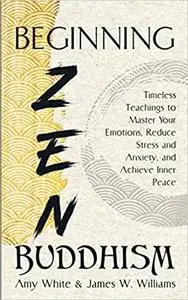 Beginning Zen Buddhism: Timeless Teachings to Master Your Emotions, Reduce Stress and Anxiety, and Achieve Inner Peace