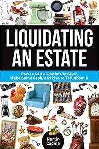 Liquidating an Estate: How to Sell a Lifetime of Stuff, Make Some Cash, and Live to Tell About It