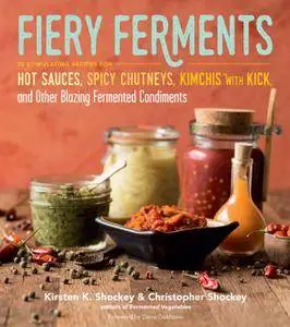 Fiery Ferments: 70 Stimulating Recipes for Hot Sauces, Spicy Chutneys, Kimchis with Kick, and Other Blazing Fermented Condiment