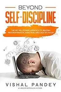 Beyond Self Discipline: The No-Willpower Approach to Beating Procrastination, Addiction, and Lack of Focus