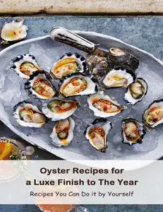 Oyster Recipes for a Luxe Finish to The Year : Recipes You Can Do it by Yourself: Tasty Oyster Recipes