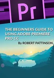 The Beginners Guide to Using Adobe Premiere Pro CC