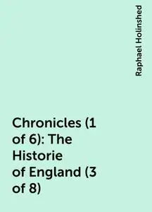 «Chronicles (1 of 6): The Historie of England (3 of 8)» by Raphael Holinshed