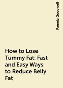 «How to Lose Tummy Fat: Fast and Easy Ways to Reduce Belly Fat» by Pamela Goodwell