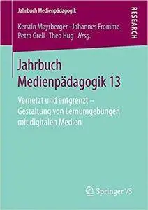 Jahrbuch Medienpädagogik 13: Vernetzt und entgrenzt – Gestaltung von Lernumgebungen mit digitalen Medien