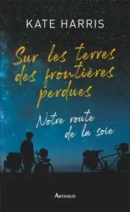 Kate Harris, "Sur les terres des frontières perdues : Notre route de la soie"