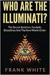 Who Are The Illuminati? The Secret Societies, Symbols, Bloodlines and The New World Order