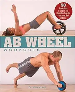 Ab Wheel Workouts: 50 Exercises to Stretch and Strengthen Your Abs, Core, Arms, Back and Legs