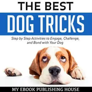 «The Best Dog Tricks: Step by Step Activities to Engage, Challenge, and Bond with Your Dog» by My Ebook Publishing House