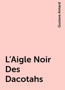 «L'Aigle Noir Des Dacotahs» by Gustave Aimard