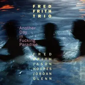 Fred Frith Trio - Another Day in Fucking Paradise (2016)
