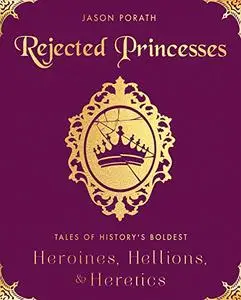 Rejected Princesses: Tales of History's Boldest Heroines, Hellions, and Heretics