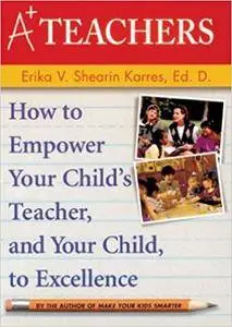 A+ Teachers: How to Empower Your Child's Teacher, and Your Child, to Excellence