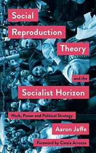 Social Reproduction Theory and the Socialist Horizon: Work, Power and Political Strategy