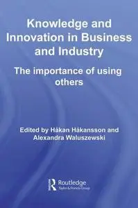 Knowledge and Innovation in Business and Industry: The Importance of Using Others (Routledge Studies in Innovation, Organizatio