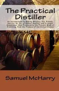 The Practical Distiller An Introduction To Making Whiskey, Gin, Brandy, Spirits, &c. &c. of Better Quality, and... (repost)